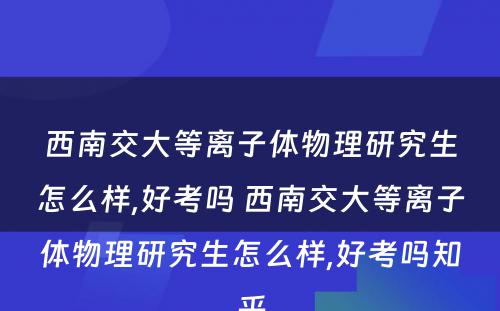 西南交大等离子体物理研究生怎么样,好考吗 西南交大等离子体物理研究生怎么样,好考吗知乎