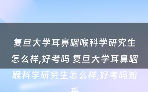 复旦大学耳鼻咽喉科学研究生怎么样,好考吗 复旦大学耳鼻咽喉科学研究生怎么样,好考吗知乎