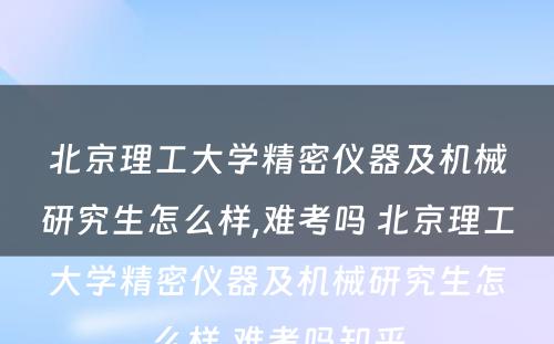 北京理工大学精密仪器及机械研究生怎么样,难考吗 北京理工大学精密仪器及机械研究生怎么样,难考吗知乎