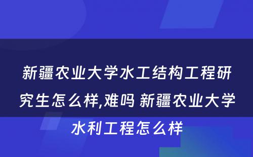 新疆农业大学水工结构工程研究生怎么样,难吗 新疆农业大学水利工程怎么样