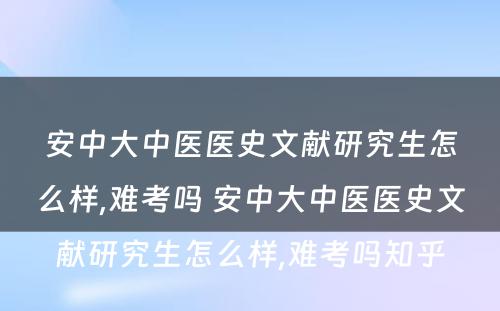 安中大中医医史文献研究生怎么样,难考吗 安中大中医医史文献研究生怎么样,难考吗知乎