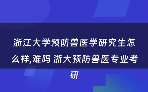 浙江大学预防兽医学研究生怎么样,难吗 浙大预防兽医专业考研