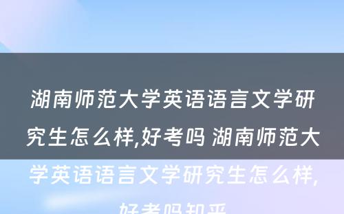 湖南师范大学英语语言文学研究生怎么样,好考吗 湖南师范大学英语语言文学研究生怎么样,好考吗知乎