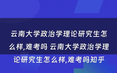 云南大学政治学理论研究生怎么样,难考吗 云南大学政治学理论研究生怎么样,难考吗知乎