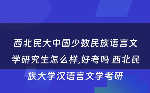 西北民大中国少数民族语言文学研究生怎么样,好考吗 西北民族大学汉语言文学考研