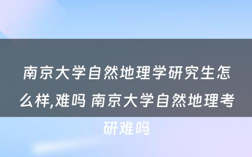 南京大学自然地理学研究生怎么样,难吗 南京大学自然地理考研难吗