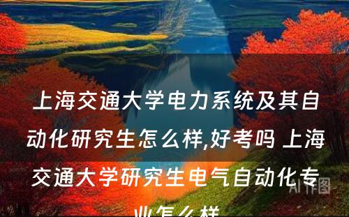 上海交通大学电力系统及其自动化研究生怎么样,好考吗 上海交通大学研究生电气自动化专业怎么样