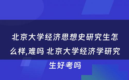 北京大学经济思想史研究生怎么样,难吗 北京大学经济学研究生好考吗