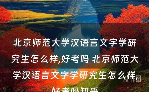 北京师范大学汉语言文字学研究生怎么样,好考吗 北京师范大学汉语言文字学研究生怎么样,好考吗知乎