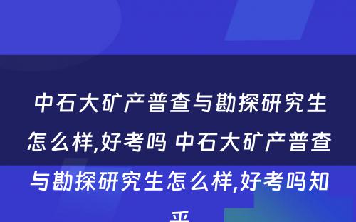 中石大矿产普查与勘探研究生怎么样,好考吗 中石大矿产普查与勘探研究生怎么样,好考吗知乎