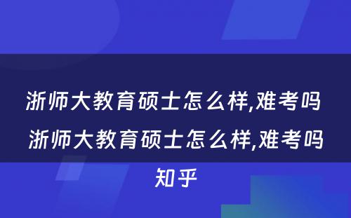 浙师大教育硕士怎么样,难考吗 浙师大教育硕士怎么样,难考吗知乎