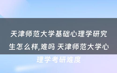 天津师范大学基础心理学研究生怎么样,难吗 天津师范大学心理学考研难度