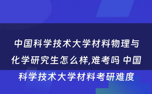 中国科学技术大学材料物理与化学研究生怎么样,难考吗 中国科学技术大学材料考研难度