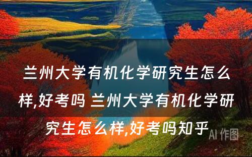 兰州大学有机化学研究生怎么样,好考吗 兰州大学有机化学研究生怎么样,好考吗知乎