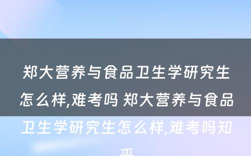 郑大营养与食品卫生学研究生怎么样,难考吗 郑大营养与食品卫生学研究生怎么样,难考吗知乎