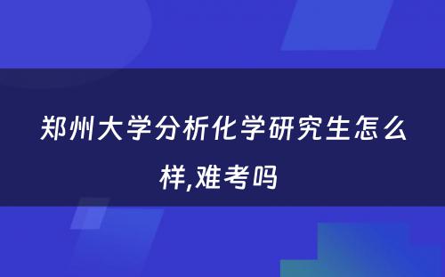 郑州大学分析化学研究生怎么样,难考吗 