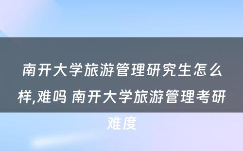 南开大学旅游管理研究生怎么样,难吗 南开大学旅游管理考研难度