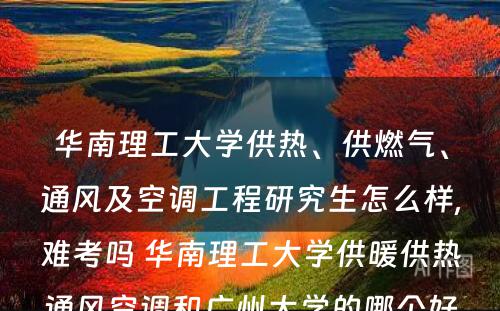 华南理工大学供热、供燃气、通风及空调工程研究生怎么样,难考吗 华南理工大学供暖供热通风空调和广州大学的哪个好