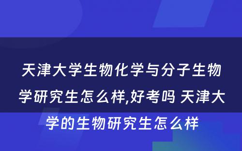 天津大学生物化学与分子生物学研究生怎么样,好考吗 天津大学的生物研究生怎么样