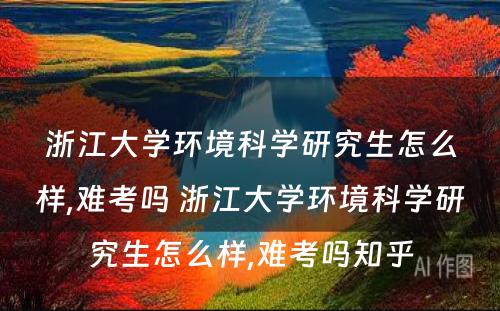 浙江大学环境科学研究生怎么样,难考吗 浙江大学环境科学研究生怎么样,难考吗知乎