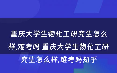 重庆大学生物化工研究生怎么样,难考吗 重庆大学生物化工研究生怎么样,难考吗知乎