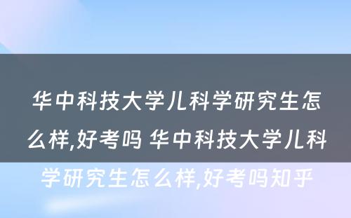 华中科技大学儿科学研究生怎么样,好考吗 华中科技大学儿科学研究生怎么样,好考吗知乎