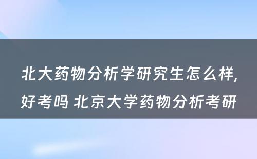 北大药物分析学研究生怎么样,好考吗 北京大学药物分析考研