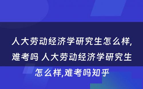 人大劳动经济学研究生怎么样,难考吗 人大劳动经济学研究生怎么样,难考吗知乎