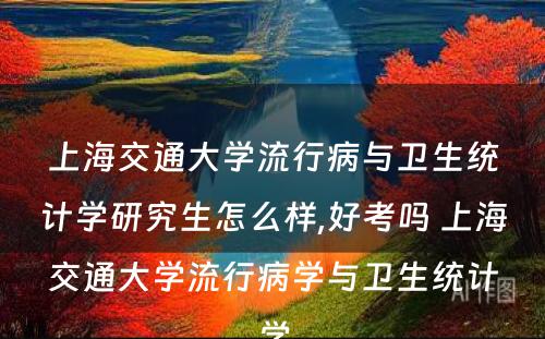 上海交通大学流行病与卫生统计学研究生怎么样,好考吗 上海交通大学流行病学与卫生统计学