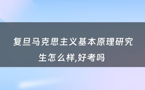 复旦马克思主义基本原理研究生怎么样,好考吗 