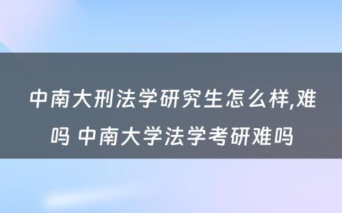 中南大刑法学研究生怎么样,难吗 中南大学法学考研难吗