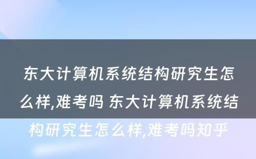 东大计算机系统结构研究生怎么样,难考吗 东大计算机系统结构研究生怎么样,难考吗知乎