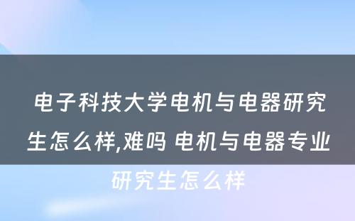 电子科技大学电机与电器研究生怎么样,难吗 电机与电器专业研究生怎么样