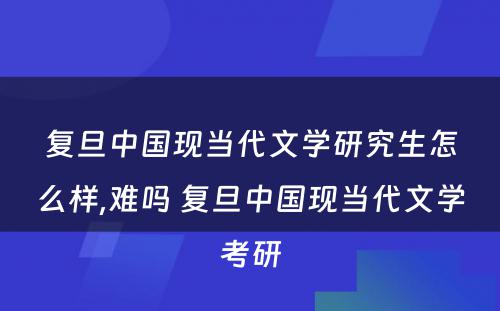 复旦中国现当代文学研究生怎么样,难吗 复旦中国现当代文学考研