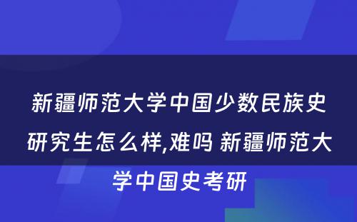 新疆师范大学中国少数民族史研究生怎么样,难吗 新疆师范大学中国史考研