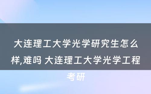 大连理工大学光学研究生怎么样,难吗 大连理工大学光学工程考研