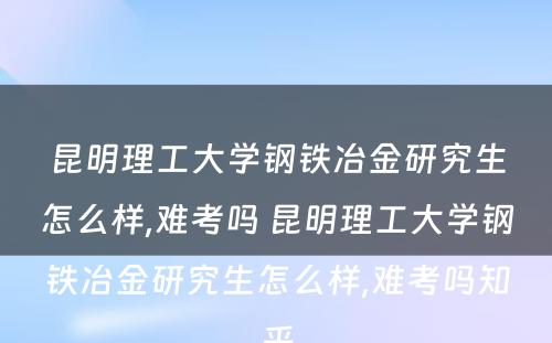 昆明理工大学钢铁冶金研究生怎么样,难考吗 昆明理工大学钢铁冶金研究生怎么样,难考吗知乎