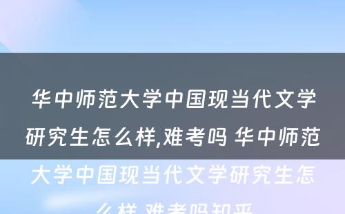 华中师范大学中国现当代文学研究生怎么样,难考吗 华中师范大学中国现当代文学研究生怎么样,难考吗知乎