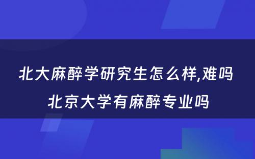 北大麻醉学研究生怎么样,难吗 北京大学有麻醉专业吗