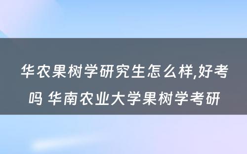 华农果树学研究生怎么样,好考吗 华南农业大学果树学考研