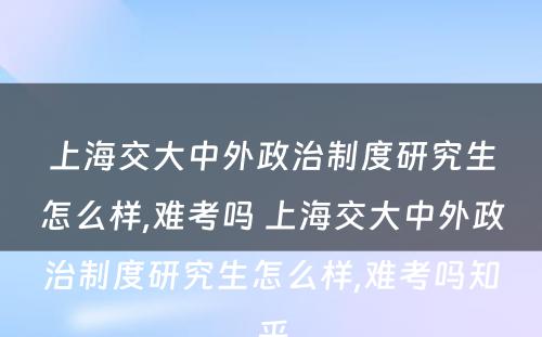 上海交大中外政治制度研究生怎么样,难考吗 上海交大中外政治制度研究生怎么样,难考吗知乎