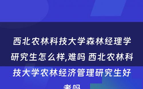 西北农林科技大学森林经理学研究生怎么样,难吗 西北农林科技大学农林经济管理研究生好考吗