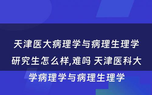 天津医大病理学与病理生理学研究生怎么样,难吗 天津医科大学病理学与病理生理学