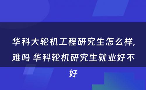 华科大轮机工程研究生怎么样,难吗 华科轮机研究生就业好不好