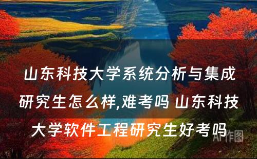 山东科技大学系统分析与集成研究生怎么样,难考吗 山东科技大学软件工程研究生好考吗