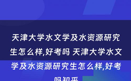 天津大学水文学及水资源研究生怎么样,好考吗 天津大学水文学及水资源研究生怎么样,好考吗知乎