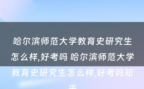 哈尔滨师范大学教育史研究生怎么样,好考吗 哈尔滨师范大学教育史研究生怎么样,好考吗知乎