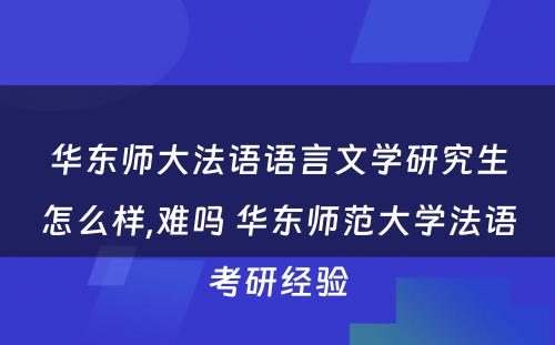 华东师大法语语言文学研究生怎么样,难吗 华东师范大学法语考研经验