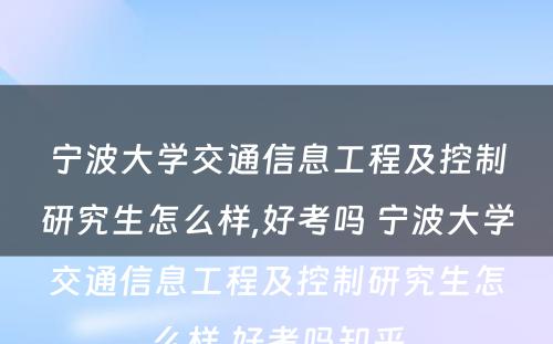 宁波大学交通信息工程及控制研究生怎么样,好考吗 宁波大学交通信息工程及控制研究生怎么样,好考吗知乎