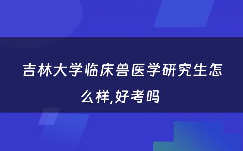 吉林大学临床兽医学研究生怎么样,好考吗 